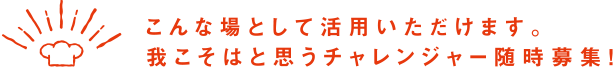 こんな場として活用いただけます。我こそはと思うチャレンジャー随時募集！