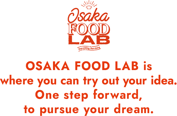 OSAKA FOOD LAB is where you can try out your idea.One step forward, to pursue your dream.